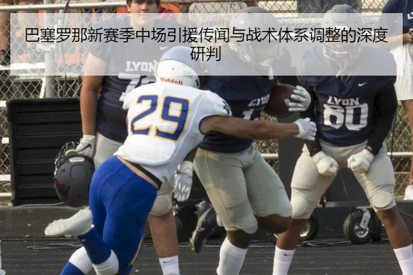 巴塞罗那新赛季中场引援传闻与战术体系调整的深度研判
