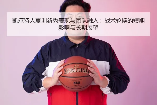 凯尔特人夏训新秀表现与团队融入：战术轮换的短期影响与长期展望