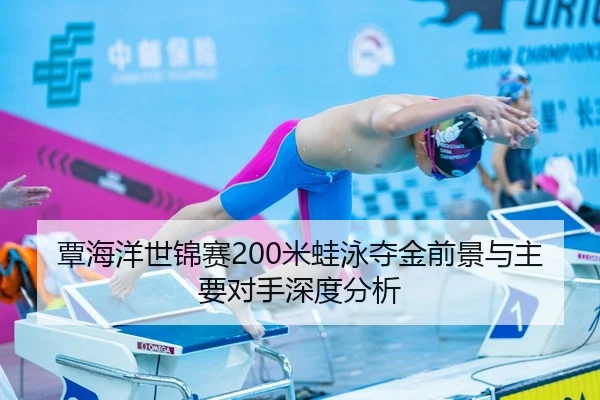 覃海洋世锦赛200米蛙泳夺金前景与主要对手深度分析