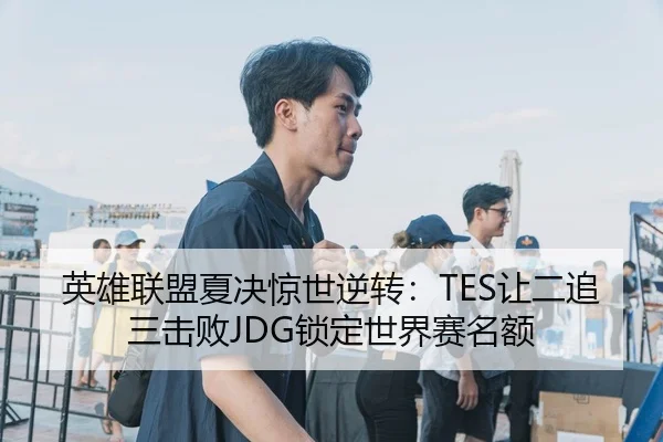 英雄联盟夏决惊世逆转：TES让二追三击败JDG锁定世界赛名额