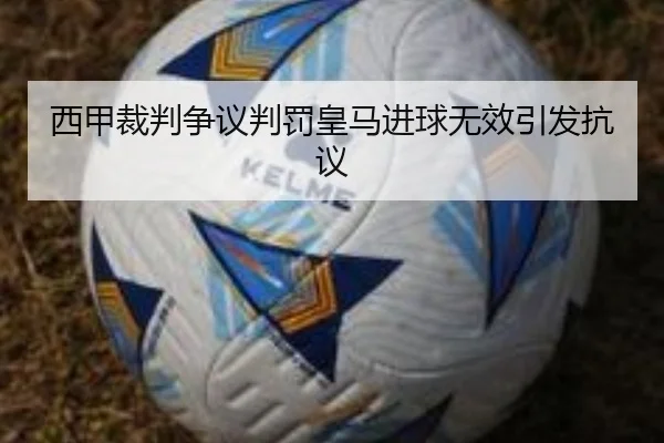 西甲裁判争议判罚皇马进球无效引发抗议
