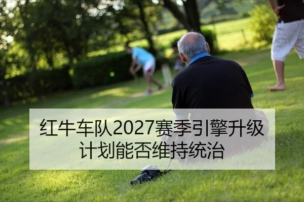 红牛车队2027赛季引擎升级计划能否维持统治