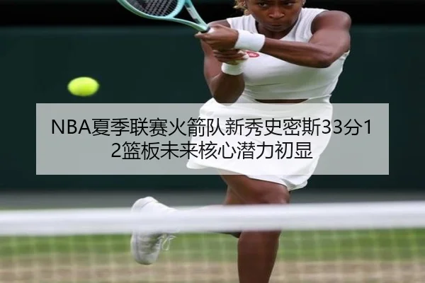 NBA夏季联赛火箭队新秀史密斯33分12篮板未来核心潜力初显