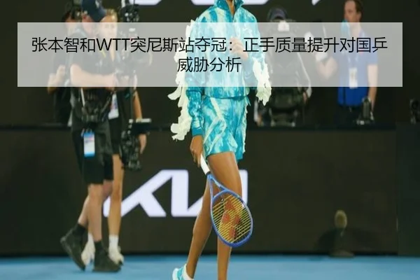 张本智和WTT突尼斯站夺冠：正手质量提升对国乒威胁分析