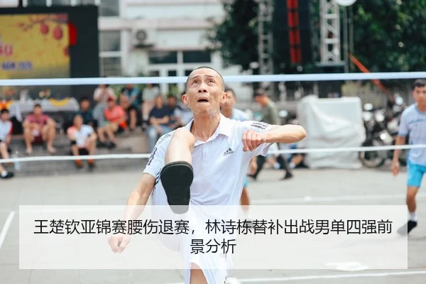 王楚钦亚锦赛腰伤退赛，林诗栋替补出战男单四强前景分析